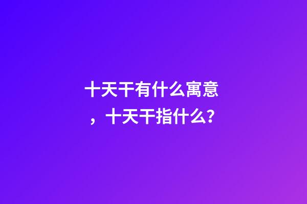 十天干有什么寓意，十天干指什么？